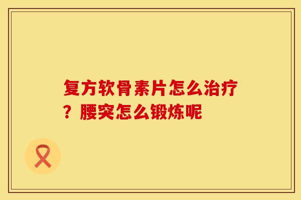 复方软骨素片怎么治疗？腰突怎么锻炼呢