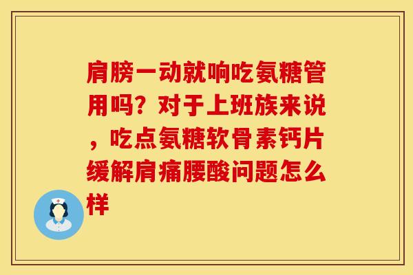 肩膀一动就响吃氨糖管用吗？对于上班族来说，吃点氨糖软骨素钙片缓解肩痛腰酸问题怎么样