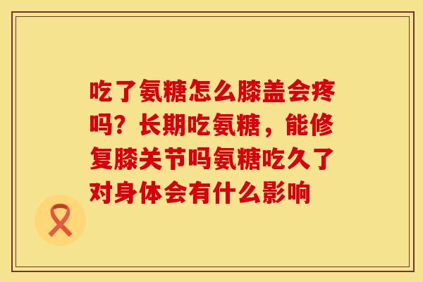 吃了氨糖怎么膝盖会疼吗？长期吃氨糖，能修复膝关节吗氨糖吃久了对身体会有什么影响