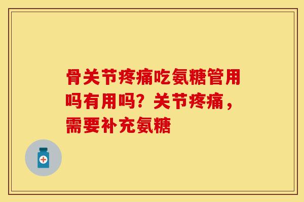 骨关节疼痛吃氨糖管用吗有用吗？关节疼痛，需要补充氨糖