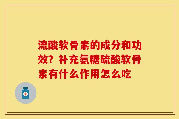 流酸软骨素的成分和功效？补充氨糖硫酸软骨素有什么作用怎么吃