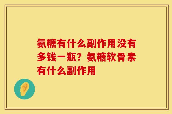 氨糖有什么副作用没有多钱一瓶？氨糖软骨素有什么副作用