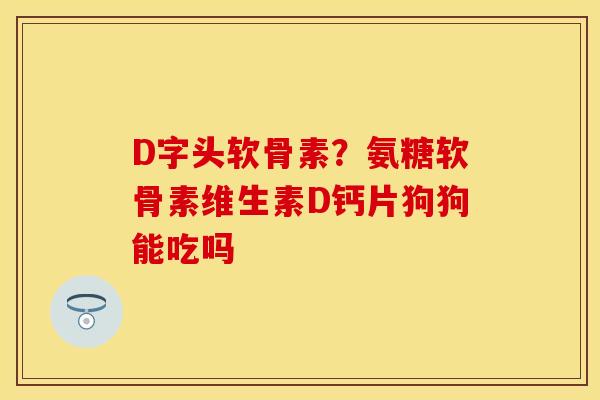 D字头软骨素？氨糖软骨素维生素D钙片狗狗能吃吗