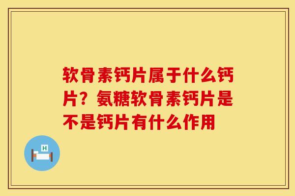 软骨素钙片属于什么钙片？氨糖软骨素钙片是不是钙片有什么作用