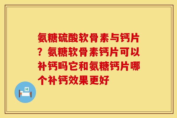 氨糖硫酸软骨素与钙片？氨糖软骨素钙片可以补钙吗它和氨糖钙片哪个补钙效果更好