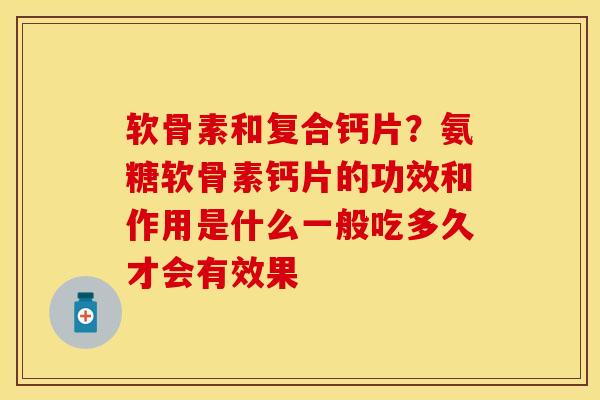 软骨素和复合钙片？氨糖软骨素钙片的功效和作用是什么一般吃多久才会有效果