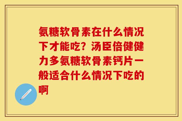 氨糖软骨素在什么情况下才能吃？汤臣倍健健力多氨糖软骨素钙片一般适合什么情况下吃的啊