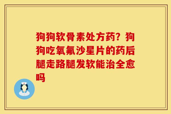 狗狗软骨素处方药？狗狗吃氧氟沙星片的药后腿走路腿发软能治全愈吗