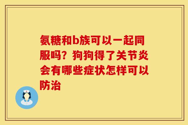 氨糖和b族可以一起同服吗？狗狗得了关节炎会有哪些症状怎样可以防治