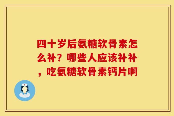 四十岁后氨糖软骨素怎么补?哪些人应该补补,吃氨糖软骨素钙片啊