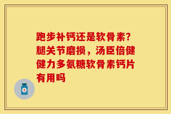 跑步补钙还是软骨素？腿关节磨损，汤臣倍健健力多氨糖软骨素钙片有用吗