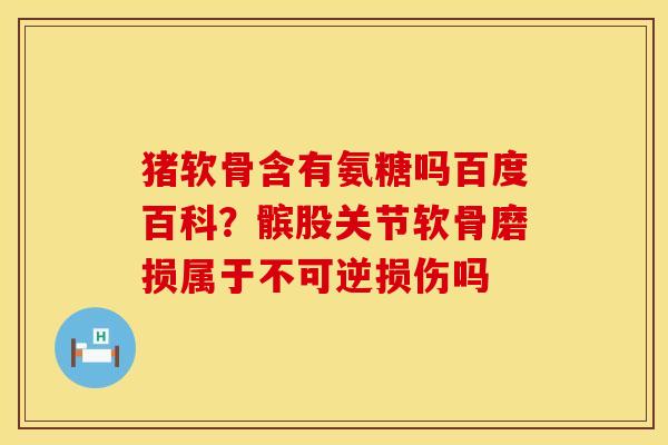 猪软骨含有氨糖吗百度百科?髌股关节软骨磨损属于不可逆损伤吗 猪软骨含有氨糖吗百度百科?髌股关节软骨磨损属于不可逆损伤吗