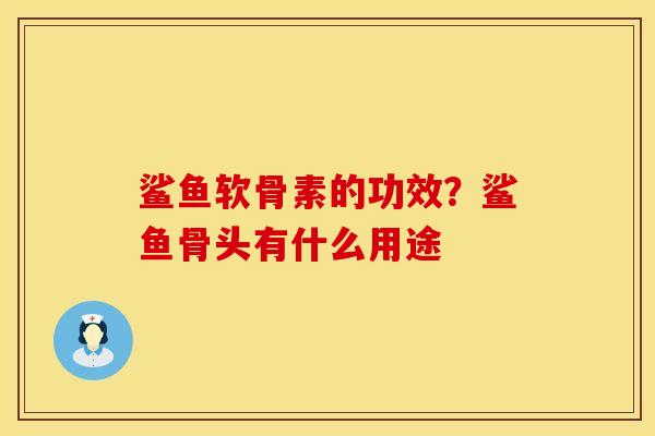 鲨鱼软骨素的功效？鲨鱼骨头有什么用途