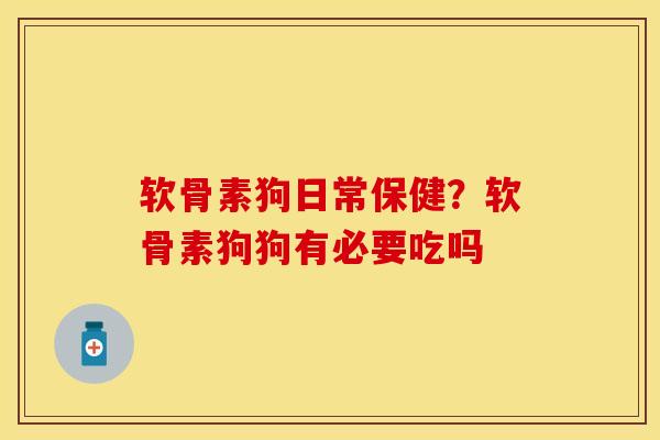 软骨素狗日常保健？软骨素狗狗有必要吃吗