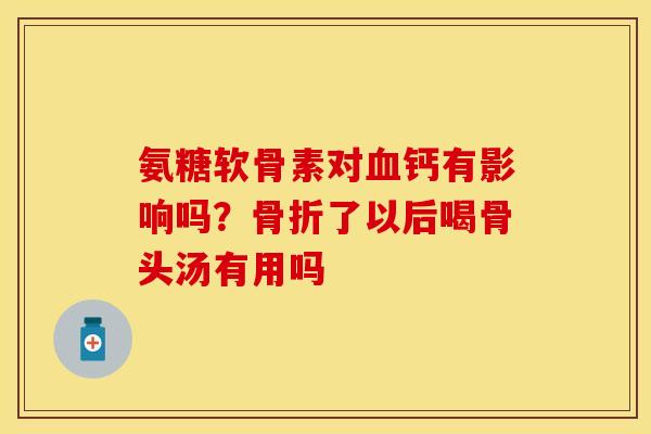 氨糖软骨素对血钙有影响吗？骨折了以后喝骨头汤有用吗