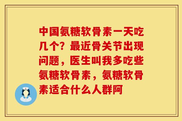 中国氨糖软骨素一天吃几个？最近骨关节出现问题，医生叫我多吃些氨糖软骨素，氨糖软骨素适合什么人群阿
