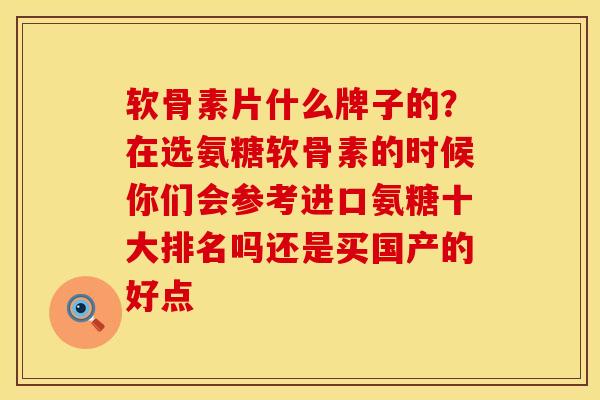 软骨素片什么牌子的？在选氨糖软骨素的时候你们会参考进口氨糖十大排名吗还是买国产的好点