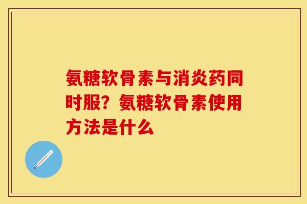 氨糖软骨素与消炎药同时服？氨糖软骨素使用方法是什么