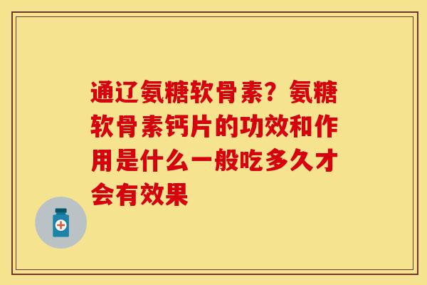 通辽氨糖软骨素？氨糖软骨素钙片的功效和作用是什么一般吃多久才会有效果