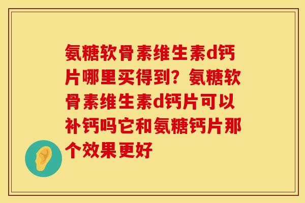 氨糖软骨素维生素d钙片哪里买得到？氨糖软骨素维生素d钙片可以补钙吗它和氨糖钙片那个效果更好