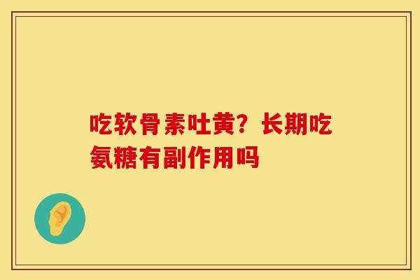 吃软骨素吐黄?长期吃氨糖有副作用吗 吃软骨素吐黄?长期吃氨糖有副作用吗
