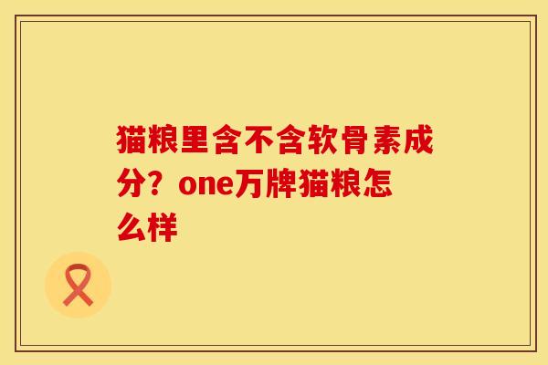猫粮里含不含软骨素成分？one万牌猫粮怎么样