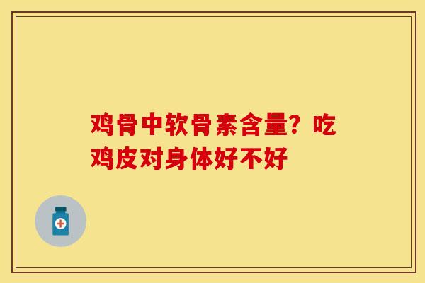 鸡骨中软骨素含量？吃鸡皮对身体好不好