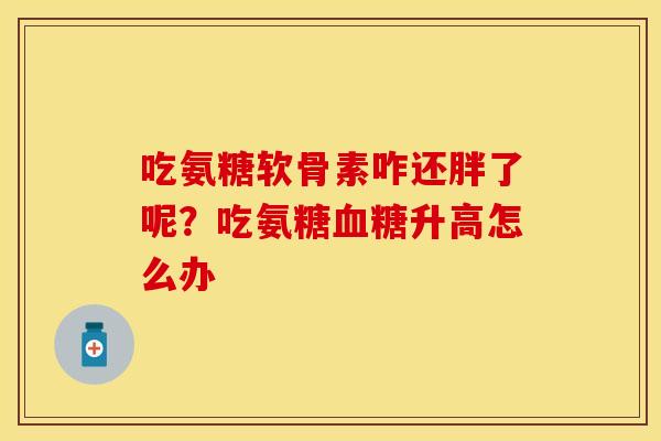 吃氨糖软骨素咋还胖了呢?吃氨糖升高怎么办 吃氨糖软骨素咋还胖了呢?吃氨糖升高怎么办