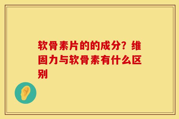 软骨素片的的成分？维固力与软骨素有什么区别