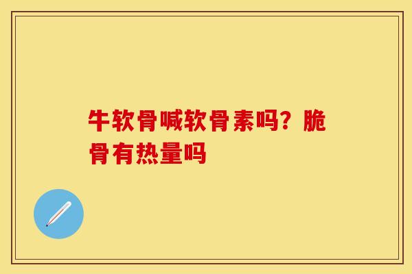 牛软骨喊软骨素吗?脆骨有热量吗 牛软骨喊软骨素吗?脆骨有热量吗