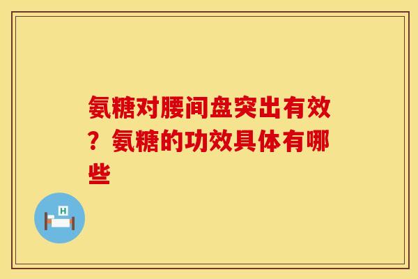 氨糖对腰间盘突出有效?氨糖的功效具体有哪些 氨糖对腰间盘突出有效?氨糖的功效具体有哪些