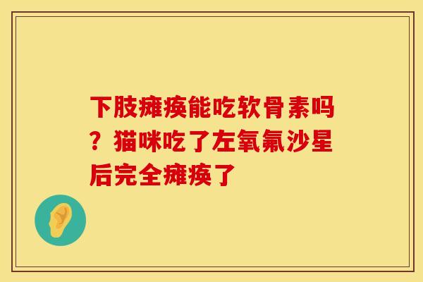 下肢瘫痪能吃软骨素吗？猫咪吃了左氧氟沙星后完全瘫痪了