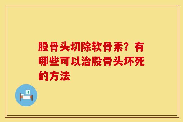 股骨头切除软骨素？有哪些可以股骨头坏死的方法