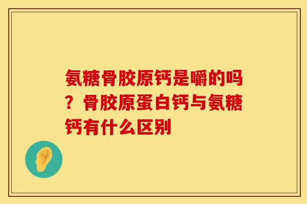 氨糖骨胶原钙是嚼的吗？骨胶原蛋白钙与氨糖钙有什么区别