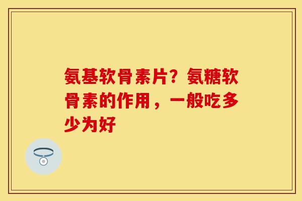 氨基软骨素片?氨糖软骨素的作用,一般吃多少为好 氨基软骨素片?氨糖软骨素的作用,一般吃多少为好
