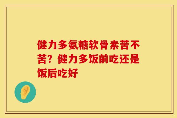 健力多氨糖软骨素苦不苦？健力多饭前吃还是饭后吃好