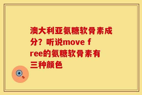 澳大利亚氨糖软骨素成分？听说move free的氨糖软骨素有三种颜色