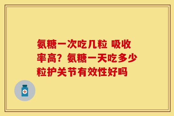 氨糖一次吃几粒 吸收率高?氨糖一天吃多少粒护关节有效性好吗 氨糖一次吃几粒 吸收率高?氨糖一天吃多少粒护关节有效性好吗