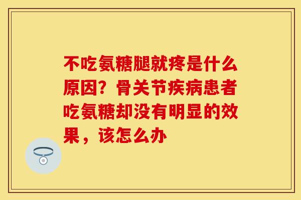 不吃氨糖腿就疼是什么原因？骨关节疾病患者吃氨糖却没有明显的效果，该怎么办