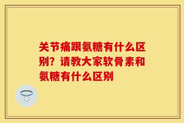 关节痛跟氨糖有什么区别？请教大家软骨素和氨糖有什么区别