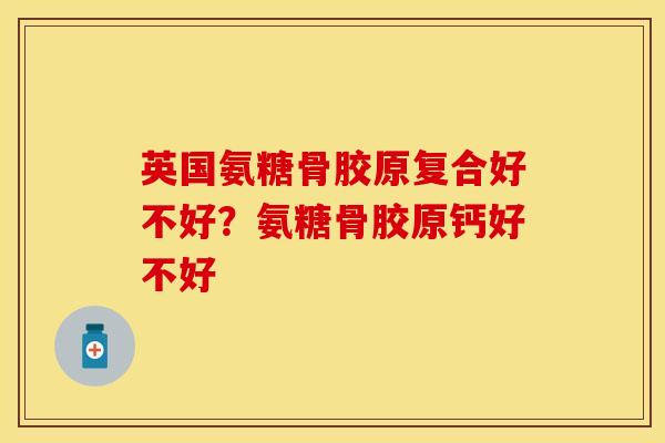 英国氨糖骨胶原复合好不好？氨糖骨胶原钙好不好