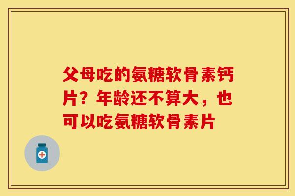 父母吃的氨糖软骨素钙片？年龄还不算大，也可以吃氨糖软骨素片