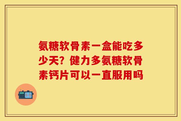 氨糖软骨素一盒能吃多少天？健力多氨糖软骨素钙片可以一直服用吗
