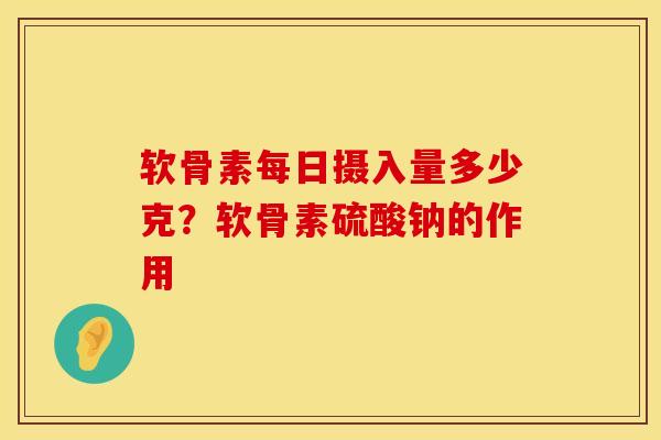 软骨素每日摄入量多少克？软骨素硫酸钠的作用
