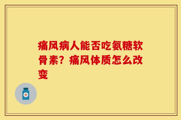 痛风病人能否吃氨糖软骨素？痛风体质怎么改变