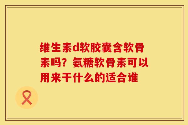 维生素d软胶囊含软骨素吗？氨糖软骨素可以用来干什么的适合谁