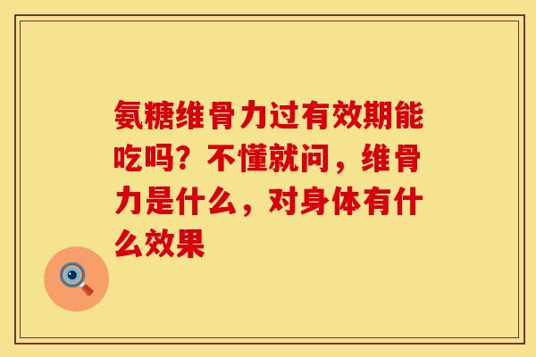 氨糖维骨力过有效期能吃吗？不懂就问，维骨力是什么，对身体有什么效果