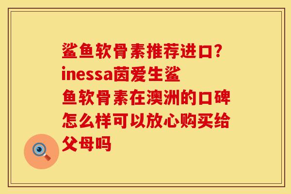 鲨鱼软骨素推荐进口？inessa茵爱生鲨鱼软骨素在澳洲的口碑怎么样可以放心购买给父母吗