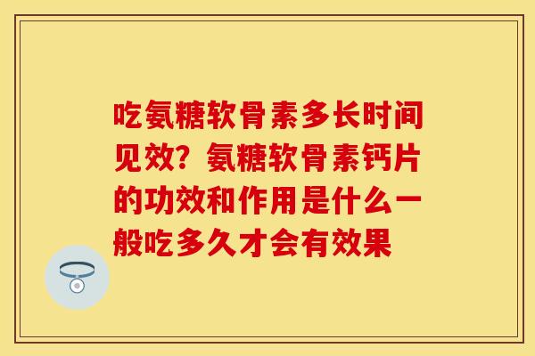 吃氨糖软骨素多长时间见效？氨糖软骨素钙片的功效和作用是什么一般吃多久才会有效果