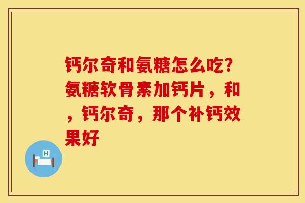 钙尔奇和氨糖怎么吃？氨糖软骨素加钙片，和，钙尔奇，那个补钙效果好